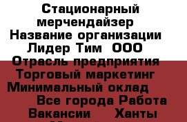 Стационарный мерчендайзер › Название организации ­ Лидер Тим, ООО › Отрасль предприятия ­ Торговый маркетинг › Минимальный оклад ­ 23 000 - Все города Работа » Вакансии   . Ханты-Мансийский,Нефтеюганск г.